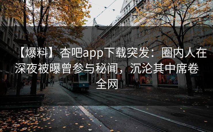 【爆料】杏吧app下载突发：圈内人在深夜被曝曾参与秘闻，沉沦其中席卷全网