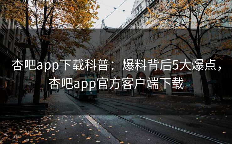 杏吧app下载科普：爆料背后5大爆点，杏吧app官方客户端下载