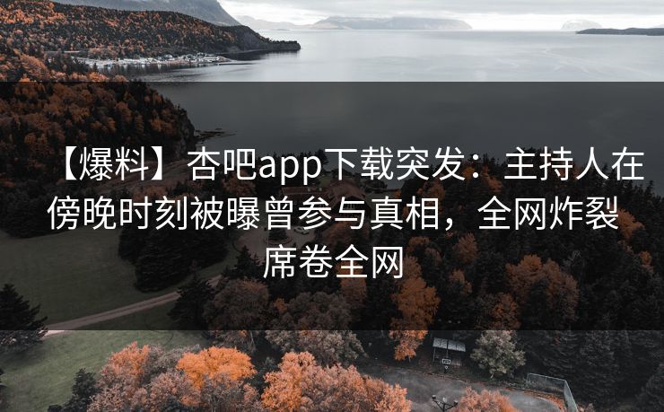【爆料】杏吧app下载突发：主持人在傍晚时刻被曝曾参与真相，全网炸裂席卷全网