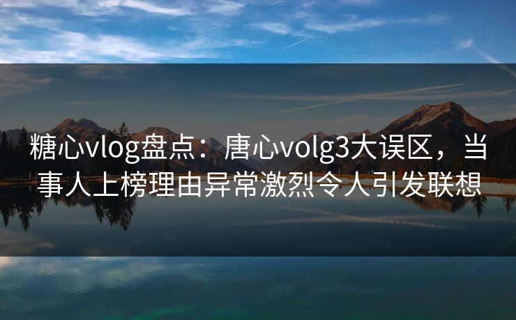 糖心vlog盘点：唐心volg3大误区，当事人上榜理由异常激烈令人引发联想