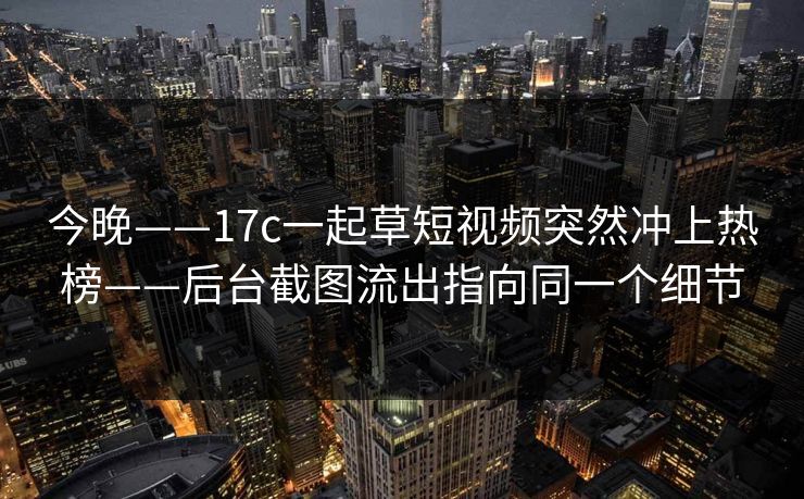 今晚——17c一起草短视频突然冲上热榜——后台截图流出指向同一个细节
