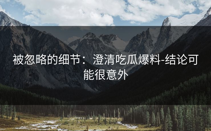 被忽略的细节：澄清吃瓜爆料-结论可能很意外
