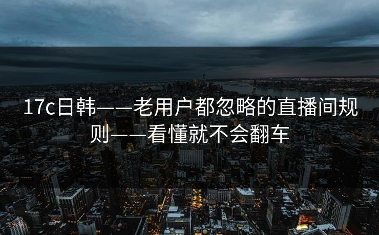 17c日韩——老用户都忽略的直播间规则——看懂就不会翻车
