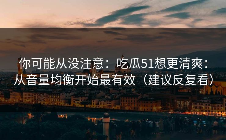 你可能从没注意：吃瓜51想更清爽：从音量均衡开始最有效（建议反复看）